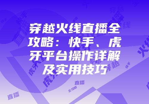 穿越火线直播全攻略：快手、虎牙平台操作详解及实用技巧