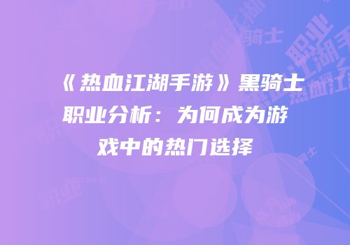 《热血江湖手游》黑骑士职业分析：为何成为游戏中的热门选择