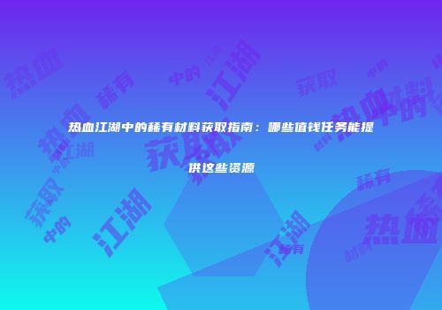 热血江湖中的稀有材料获取指南:哪些值钱任务能提供这些资源