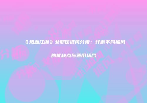 《热血江湖》女邪医披风分析:详解不同披风的优缺点与适用场合
