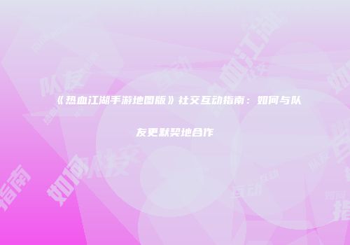 《热血江湖手游地图版》社交互动指南：如何与队友更默契地合作