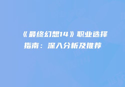 《最终幻想14》职业选择指南：深入分析及推荐