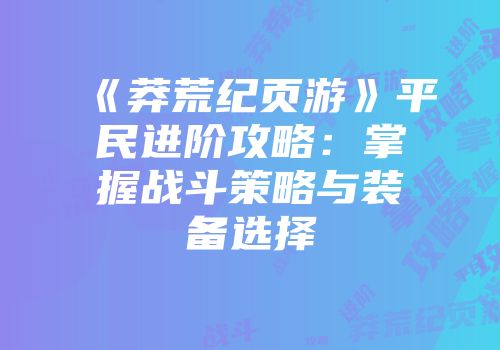 《莽荒纪页游》平民进阶攻略:掌握战斗策略与装备选择