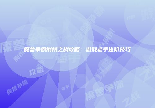 魔兽争霸荆州之战攻略：游戏老手进阶技巧