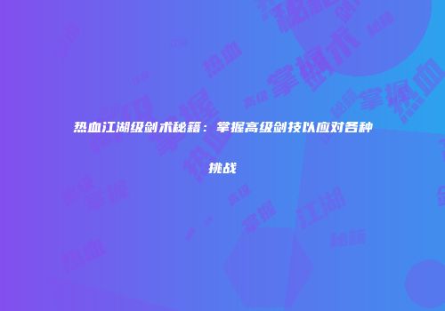 热血江湖级剑术秘籍：掌握高级剑技以应对各种挑战