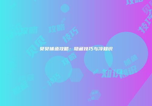 贝贝捕鱼攻略：隐藏技巧与冷知识