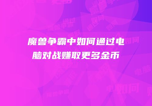 魔兽争霸中如何通过电脑对战赚取更多金币