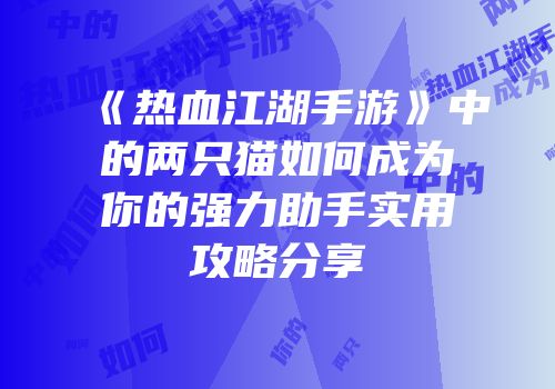 《热血江湖手游》中的两只猫如何成为你的强力助手实用攻略分享