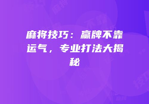麻将技巧：赢牌不靠运气，专业打法大揭秘