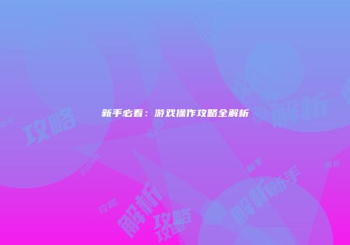 新手必看：游戏操作攻略全解析