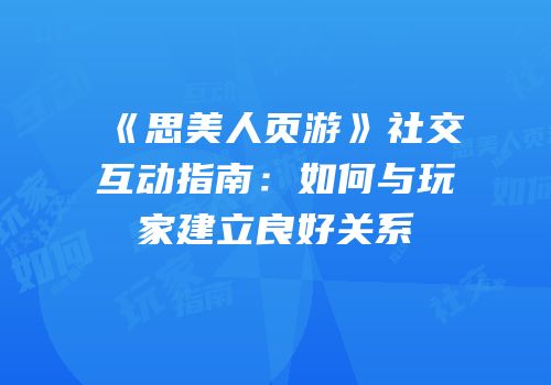 《思美人页游》社交互动指南：如何与玩家建立良好关系