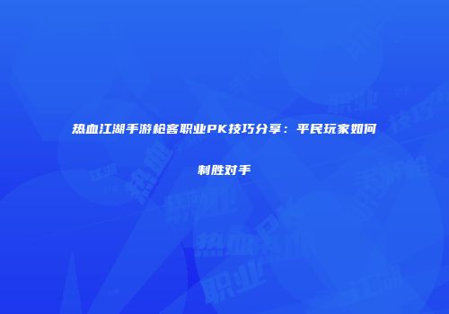 热血江湖手游枪客职业PK技巧分享：平民玩家如何制胜对手