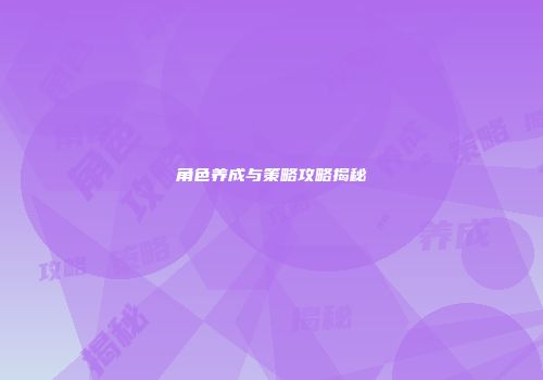 角色养成与策略攻略揭秘
