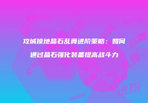 攻城掠地晶石乱舞进阶策略：如何通过晶石强化装备提高战斗力