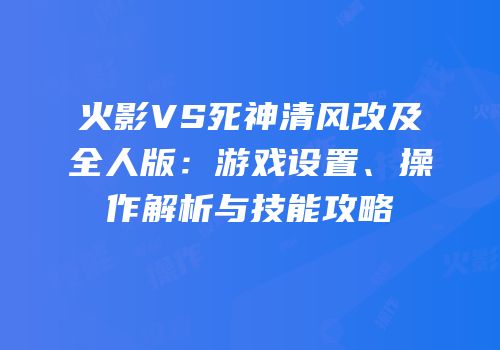 火影VS死神清风改及全人版：游戏设置、操作解析与技能攻略