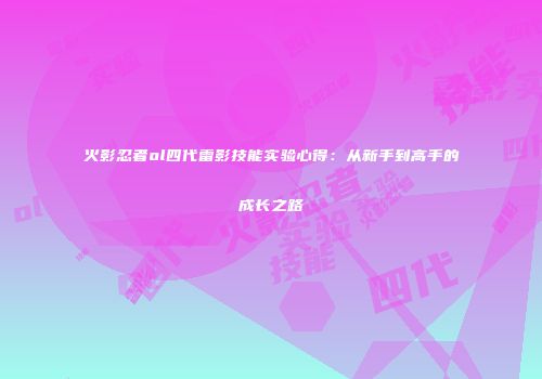 火影忍者ol四代雷影技能实验心得：从新手到高手的成长之路