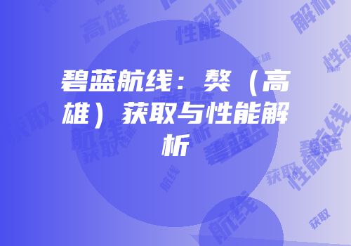碧蓝航线：獒（高雄）获取与性能解析