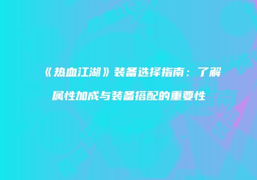 《热血江湖》装备选择指南：了解属性加成与装备搭配的重要性