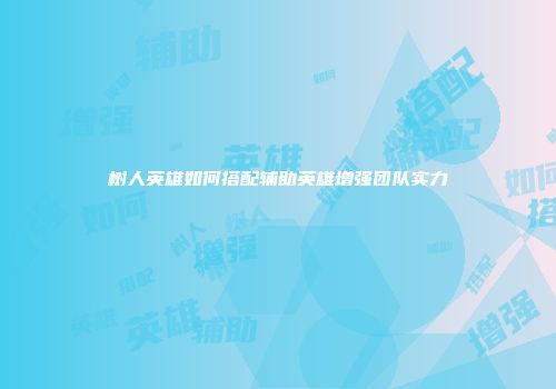 树人英雄如何搭配辅助英雄增强团队实力