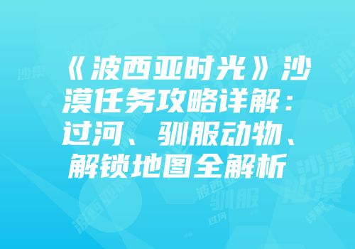 《波西亚时光》沙漠任务攻略详解：过河、驯服动物、解锁地图全解析