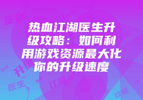 热血江湖医生升级攻略：如何利用游戏资源最大化你的升级速度