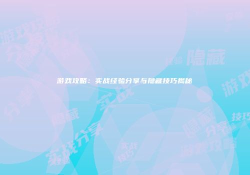 游戏攻略：实战经验分享与隐藏技巧揭秘