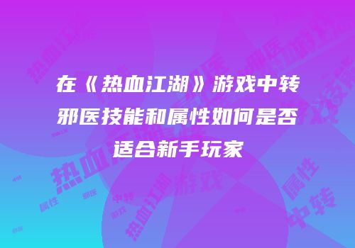 在《热血江湖》游戏中转邪医技能和属性如何是否适合新手玩家