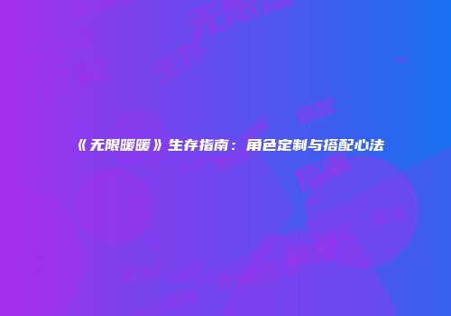 《无限暖暖》生存指南：角色定制与搭配心法