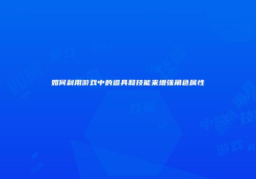 如何利用游戏中的道具和技能来增强角色属性