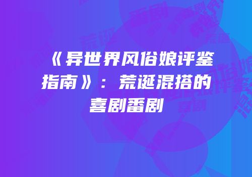《异世界风俗娘评鉴指南》：荒诞混搭的喜剧番剧