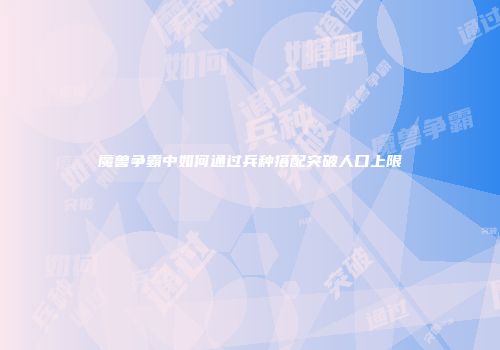 魔兽争霸中如何通过兵种搭配突破人口上限