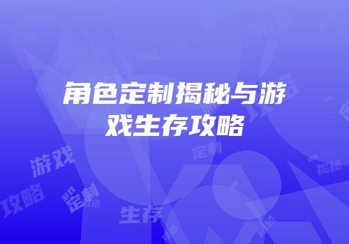 角色定制揭秘与游戏生存攻略