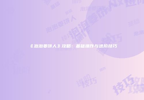 《泡泡姜饼人》攻略：基础操作与进阶技巧