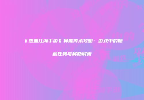 《热血江湖手游》异能传承攻略：游戏中的隐藏任务与奖励解析