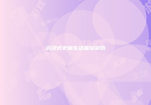沉浸式史前生活体验游戏