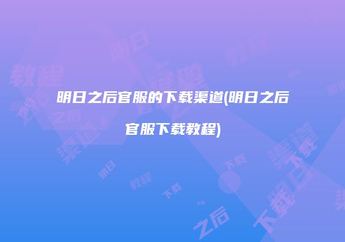 明日之后官服的下载渠道(明日之后官服下载教程)