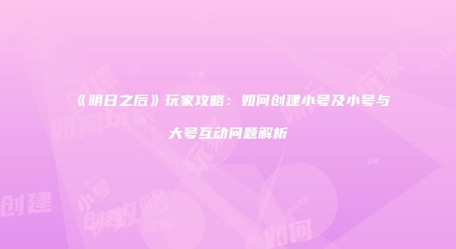 《明日之后》玩家攻略：如何创建小号及小号与大号互动问题解析