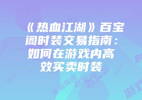 《热血江湖》百宝阁时装交易指南：如何在游戏内高效买卖时装