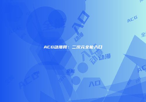 ACG动漫网：二次元全能入口