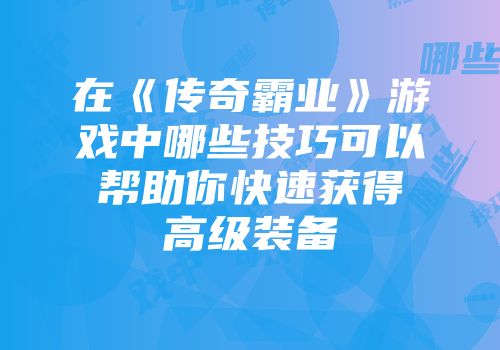 在《传奇霸业》游戏中哪些技巧可以帮助你快速获得高级装备