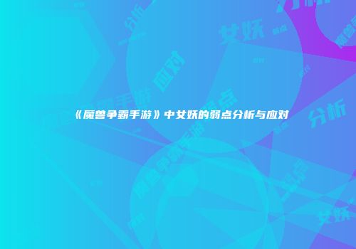 《魔兽争霸手游》中女妖的弱点分析与应对