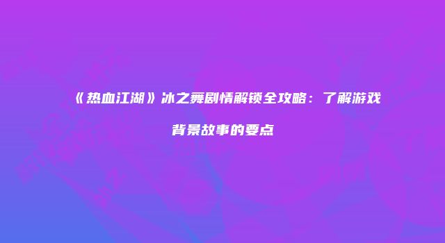 《热血江湖》冰之舞剧情解锁全攻略：了解游戏背景故事的要点