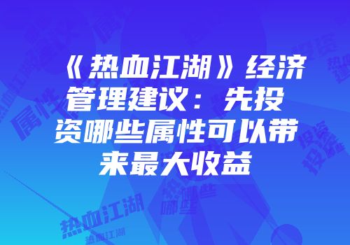 《热血江湖》经济管理建议：先投资哪些属性可以带来最大收益