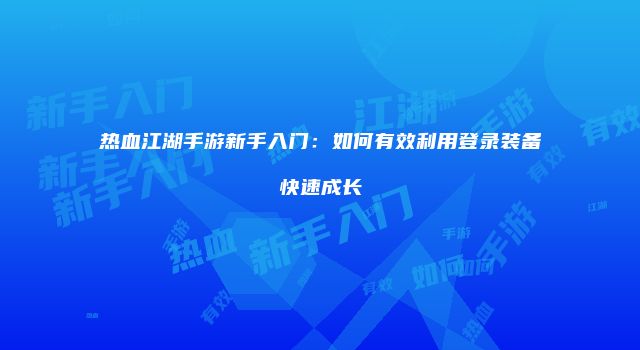 热血江湖手游新手入门：如何有效利用登录装备快速成长