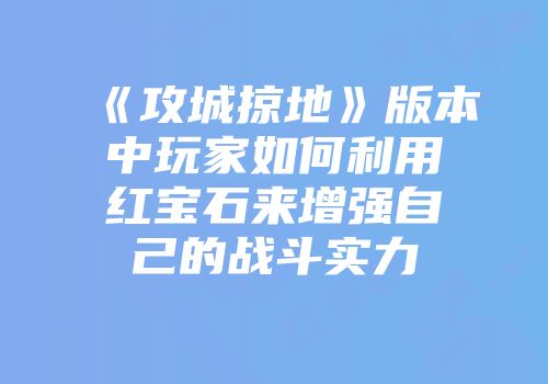 《攻城掠地》版本中玩家如何利用红宝石来增强自己的战斗实力
