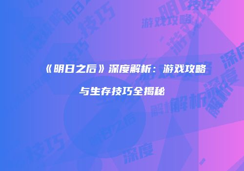 《明日之后》深度解析：游戏攻略与生存技巧全揭秘