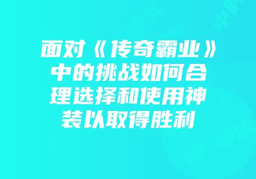 面对《传奇霸业》中的挑战如何合理选择和使用神装以取得胜利