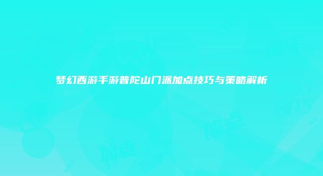 梦幻西游手游普陀山门派加点技巧与策略解析