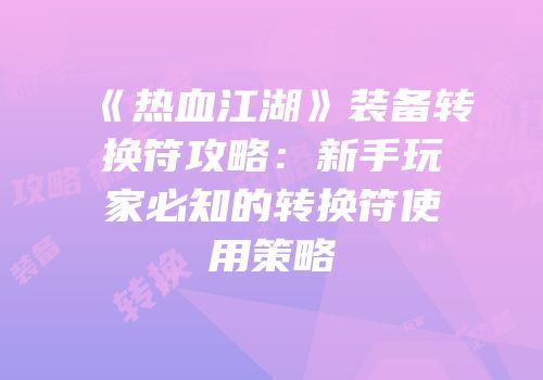 《热血江湖》装备转换符攻略：新手玩家必知的转换符使用策略