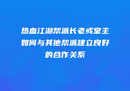 热血江湖帮派长老或堂主如何与其他帮派建立良好的合作关系